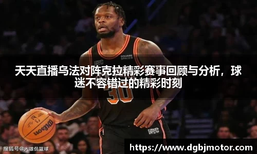 天天直播乌法对阵克拉精彩赛事回顾与分析，球迷不容错过的精彩时刻